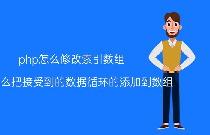 php怎么修改索引数组 php怎么把接受到的数据循环的添加到数组？